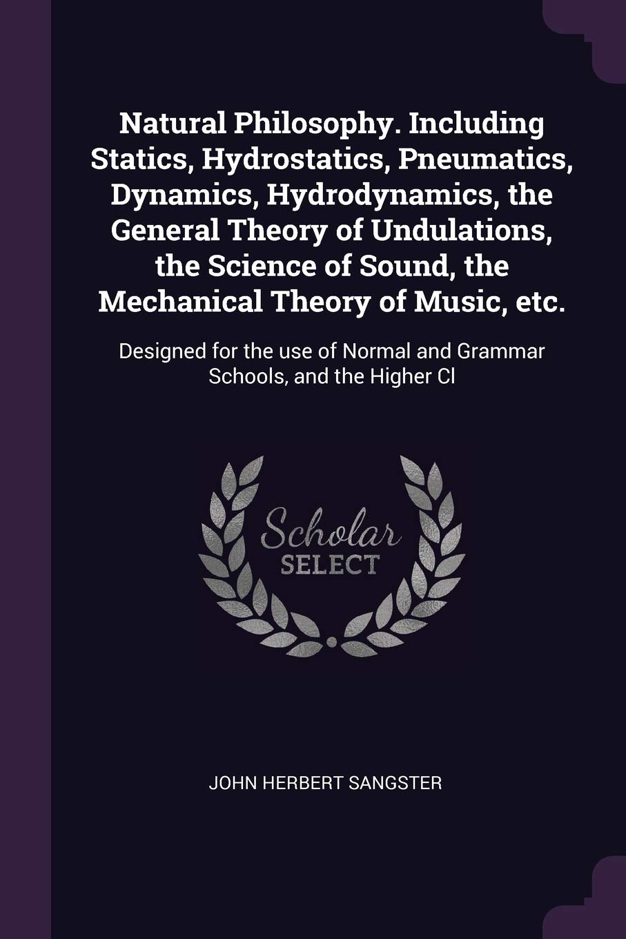 Natural Philosophy. Including Statics, Hydrostatics, Pneumatics, Dynamics, Hydrodynamics, the General Theory of Undulations, the Science of Sound, the ... Normal and Grammar Schools, and the Higher Cl