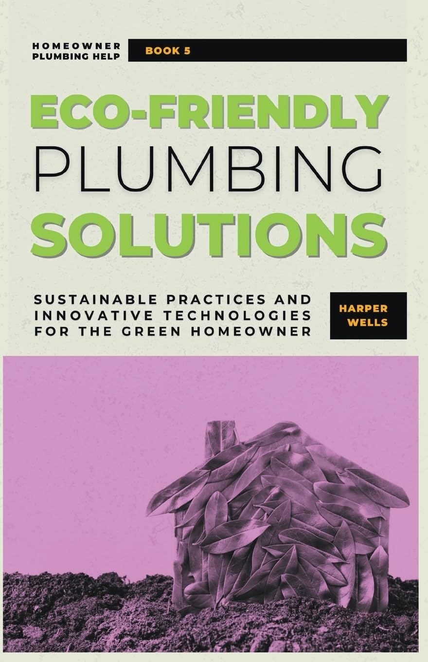 Eco-Friendly Plumbing Solutions: Sustainable Practices and Innovative Technologies for the Green Homeowner: 5 (Homeowner Plumbing Help)