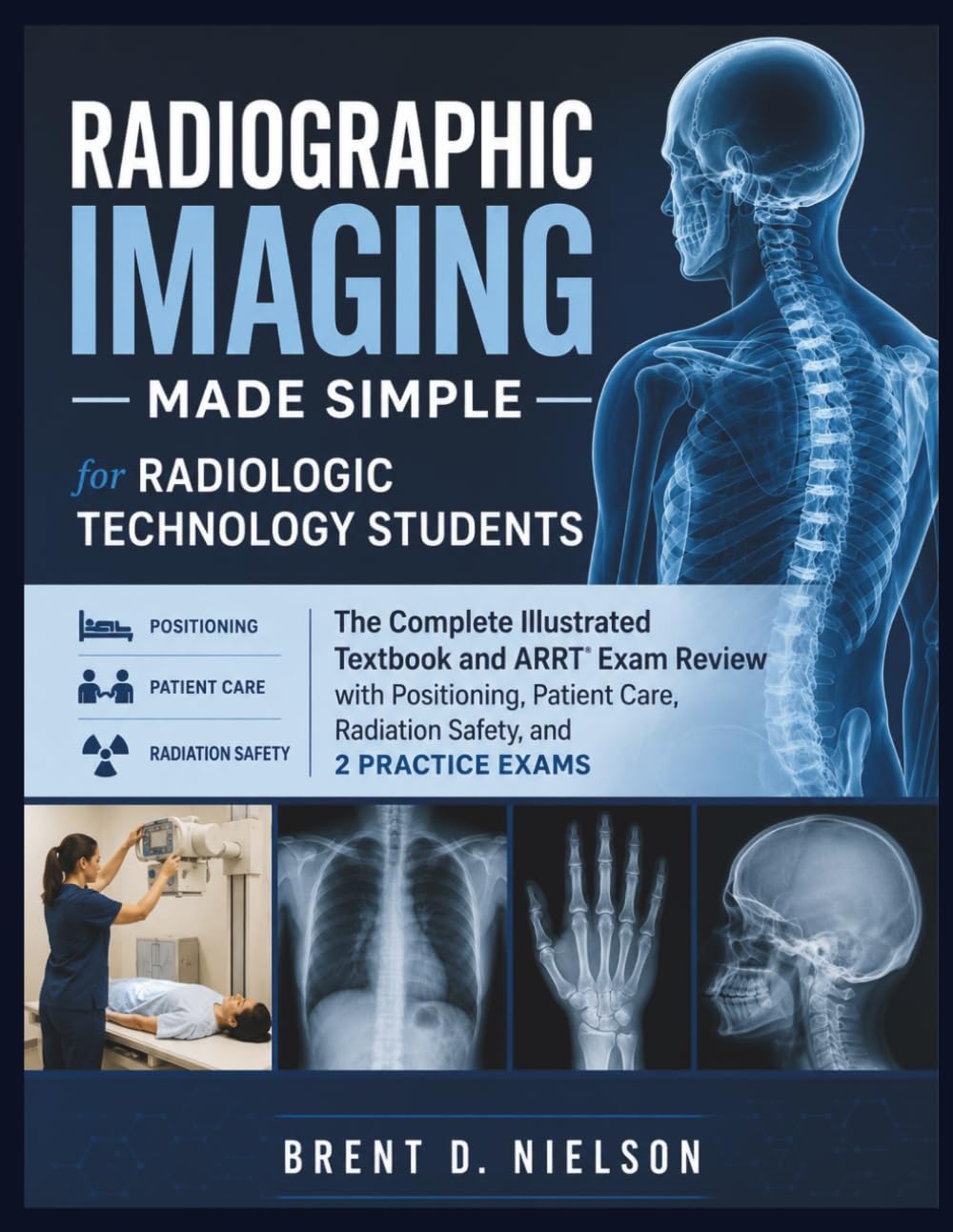 Radiographic Imaging Made Simple for Radiologic Technology Students: The Complete Illustrated Textbook and ARRT Exam Review for Rad Tech Students — Positioning, Patient Care, Radiation Safety, Image P