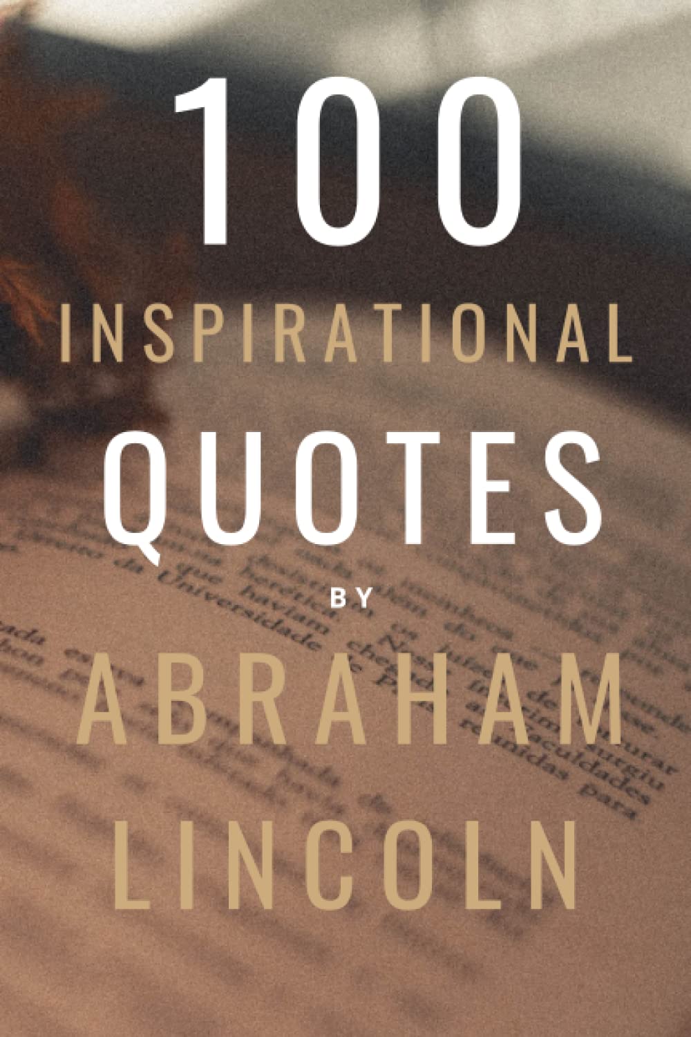 100 Quotes By Abraham Lincoln: A Boost Of Inspiration And Wisdom On Life, Success and Leadership (100 Inspirational Quotes)