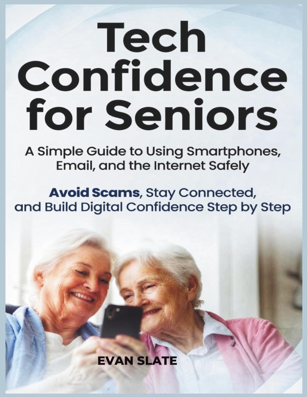 Tech Confidence for Seniors: A Simple Guide to Using Smartphones, Email, and the Internet Safely — Avoid Scams, Stay Connected, and Build Digital Confidence Step by Step