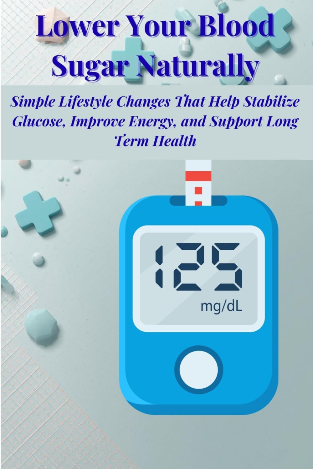 Lower your blood sugar naturally: Simple Lifestyle Changes That Help Stabilize Glucose, improve energy and support long term Health