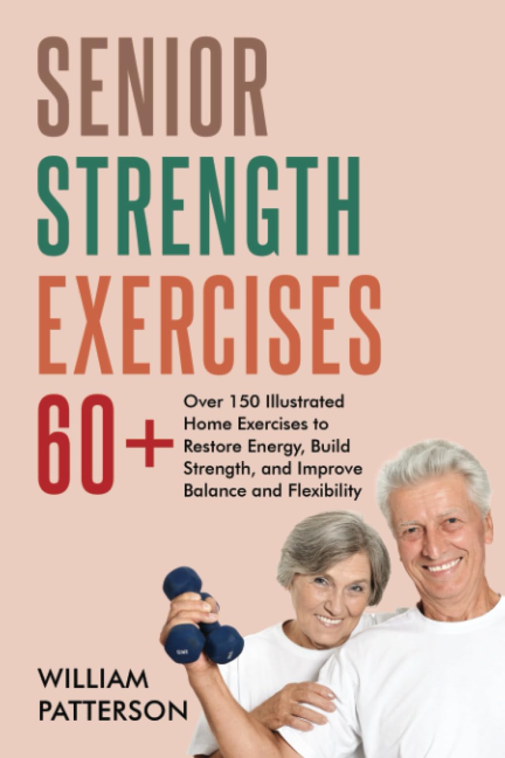 SENIOR STRENGTH EXERCISES 60+: over 150 Illustrated Home Exercises to Restore Energy , Build Strength, and Improve Balance, and Flexibility