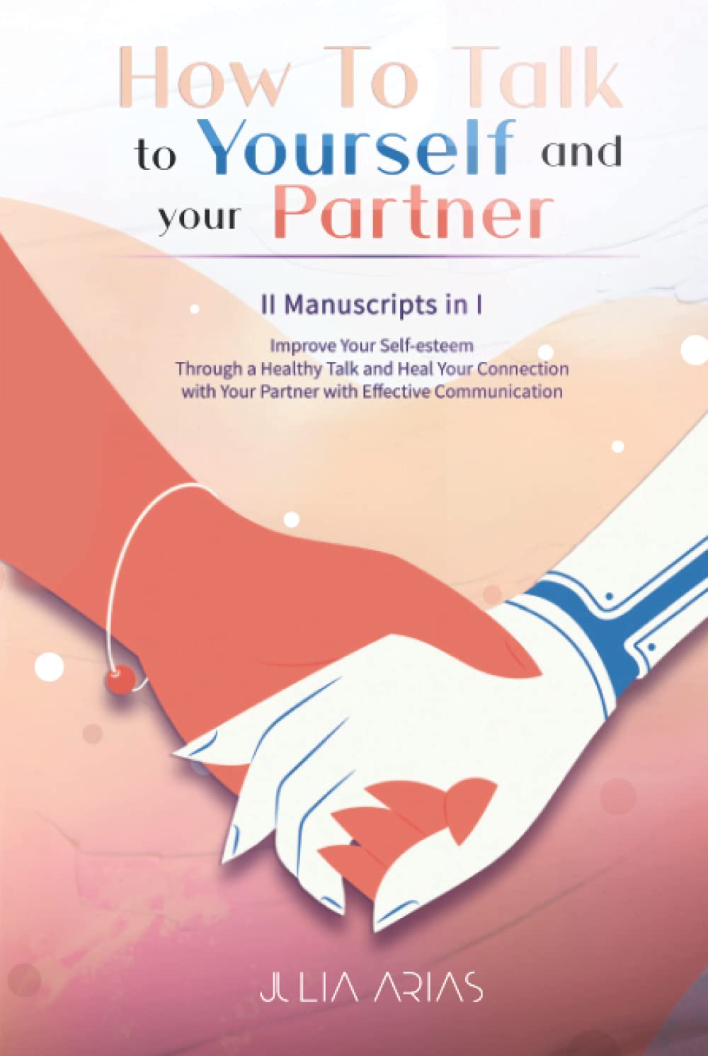 HOW TO TALK TO YOURSELF AND YOUR PARTNER (II in I): Improve Your Self-esteem Through a Healthy Talk and Heal Your Connection with Your Partner with Effective Communication