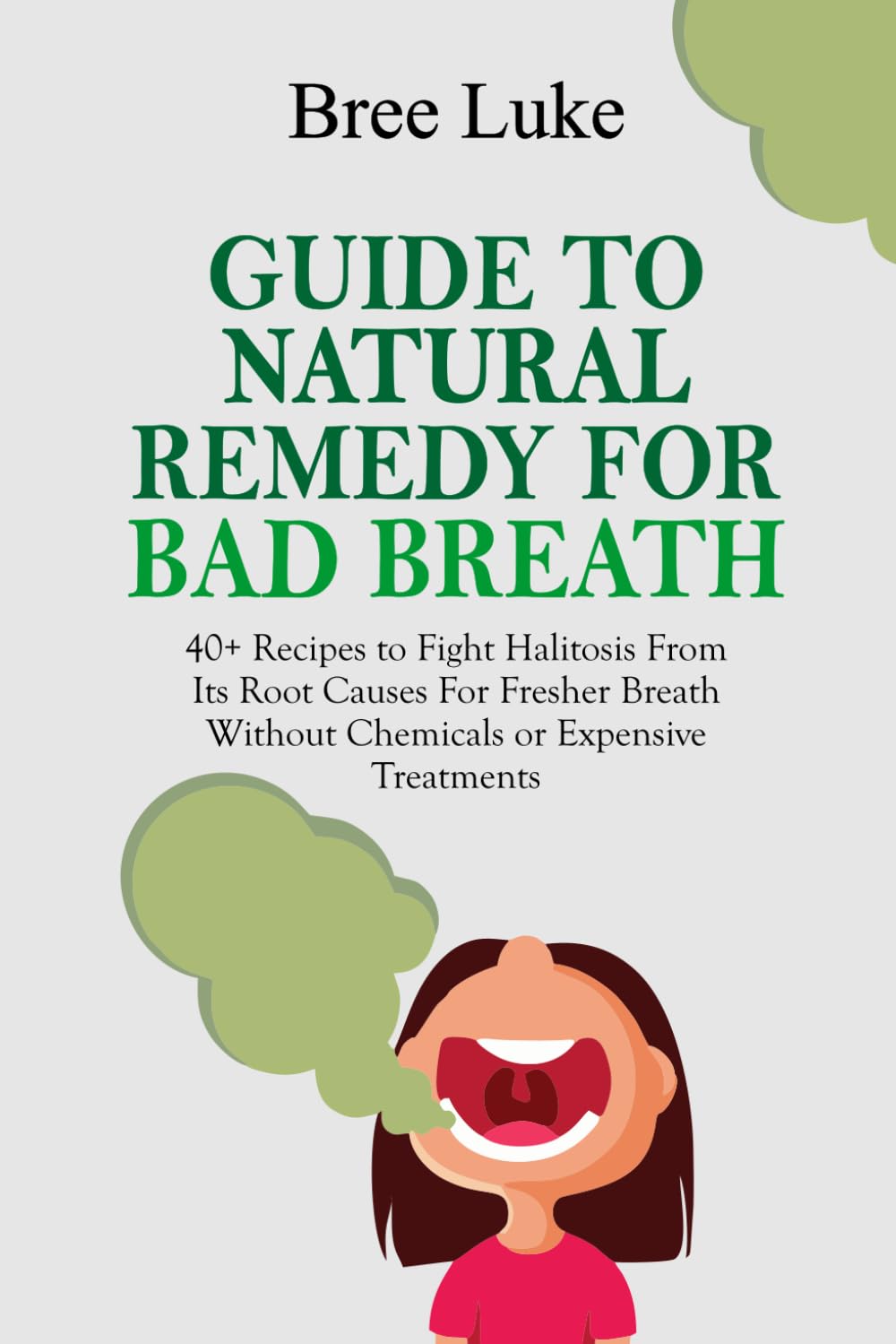 GUIDE TO NATURAL REMEDY FOR BAD BREATH: 40+ Recipes to Fight Halitosis From Its Root Causes For Fresher Breath Without Chemicals or Expensive Treatments