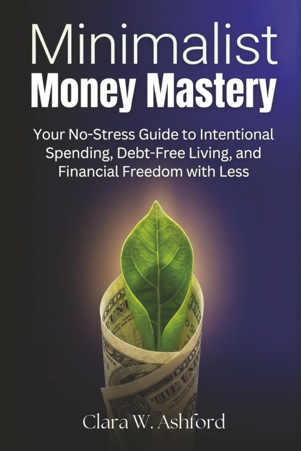 Minimalist Money Mastery: Your No-Stress Guide to Intentional Spending, Debt-Free Living, and Financial Freedom with Less