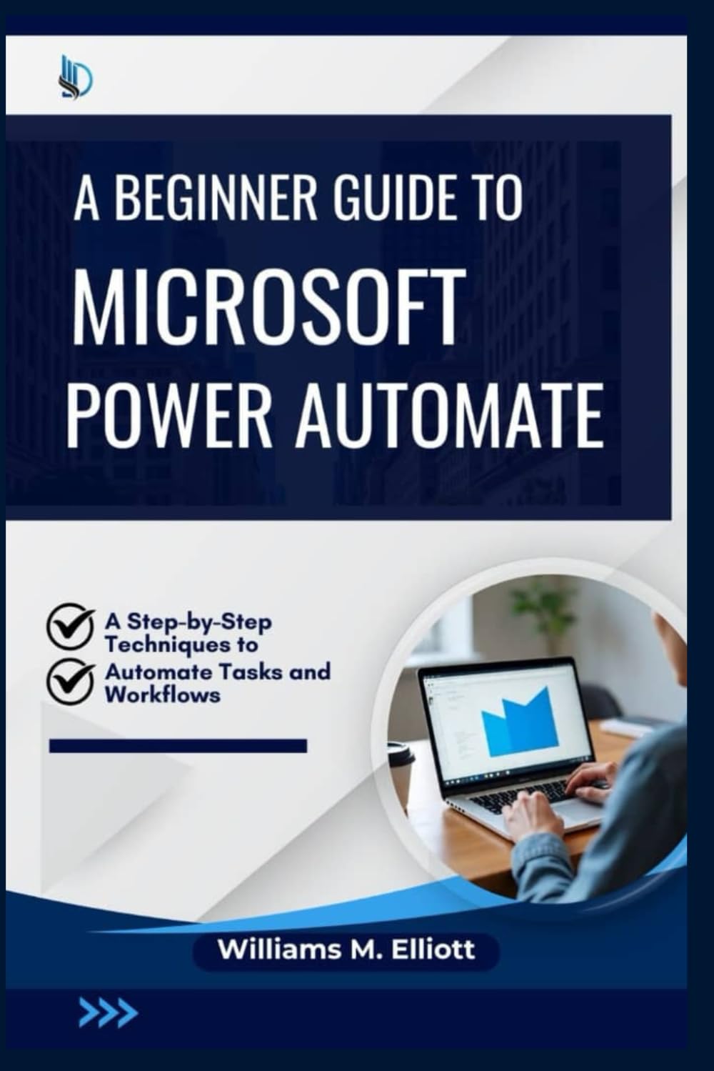 A Beginner Guide to Microsoft Power Automate: A Step-by-Step Techniques to Automate Tasks and Workflows