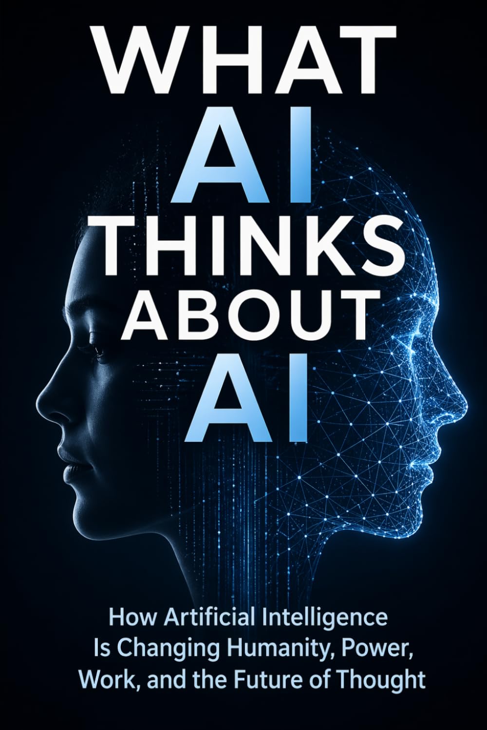 What AI Thinks About AI: How Artificial Intelligence Is Changing Humanity, Power, Work, and the Future of Thought