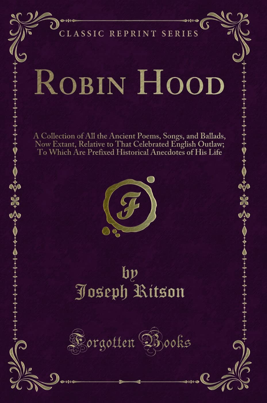 Robin Hood: A Collection of All the Ancient Poems, Songs, and Ballads, Now Extant, Relative to That Celebrated English Outlaw; To Which Are Prefixed Historical Anecdotes of His Life (Classic Reprint)
