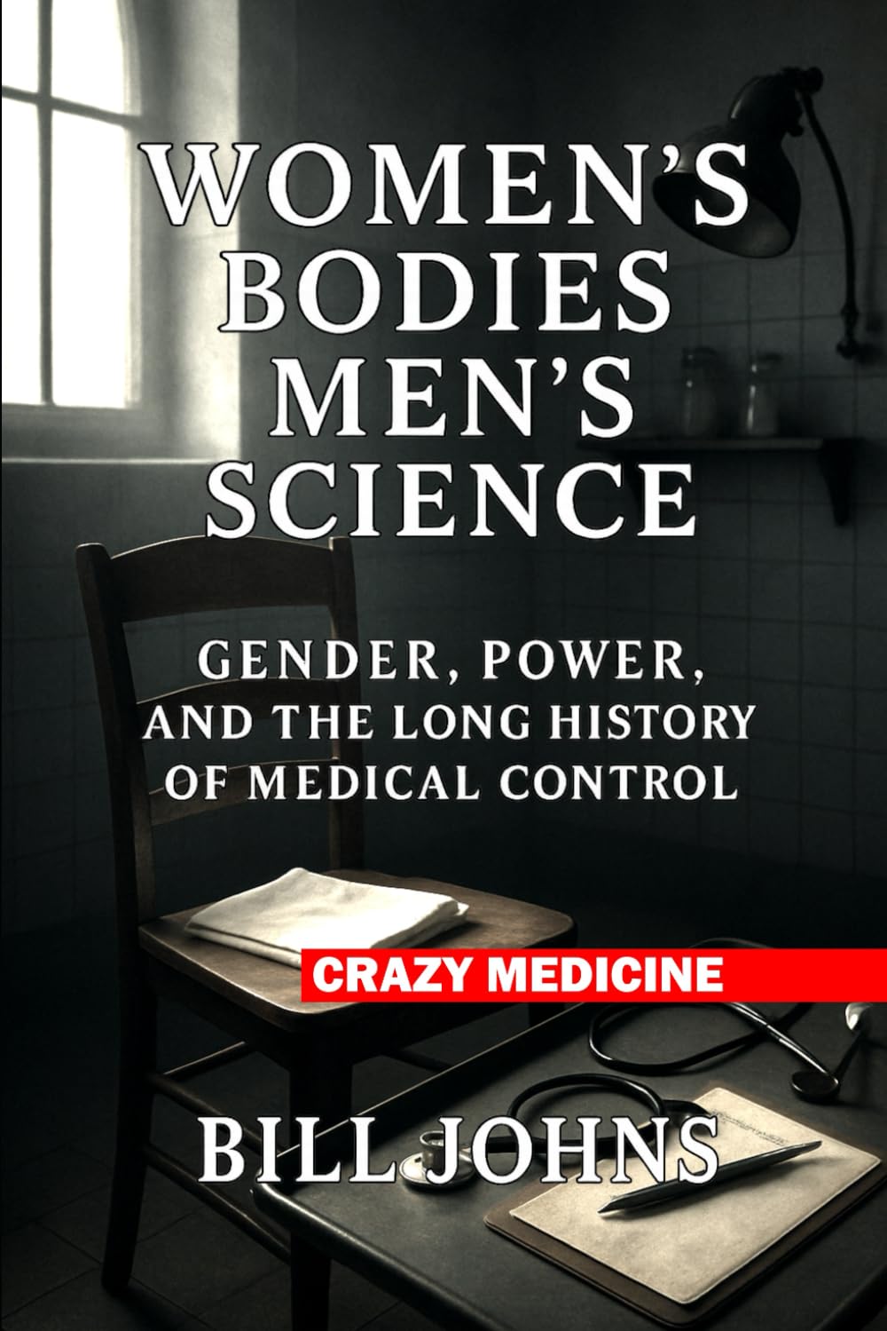 Women’s Bodies, Men’s Science: Gender, Power, and the Long History of Medical Control (Crazy Medicine)