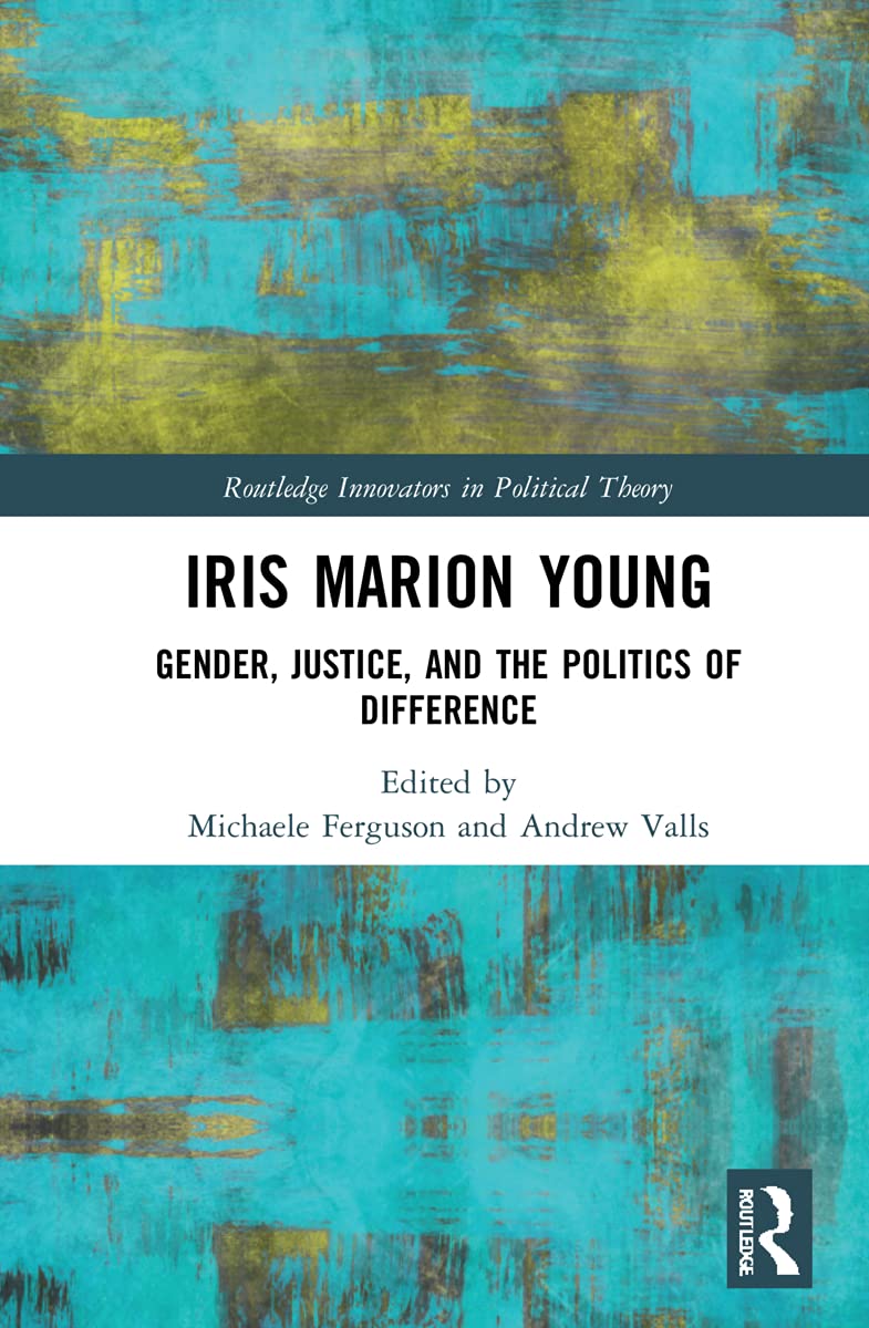 Iris Marion Young: Gender, Justice, and the Politics of Difference (Routledge Innovators in Political Theory)