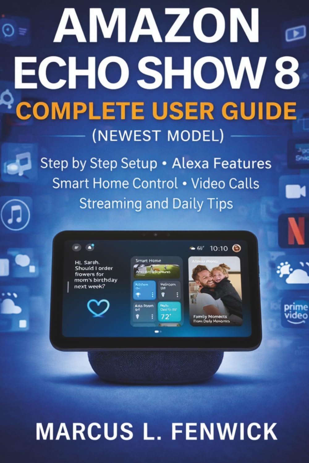 Amazon Echo Show 8 Complete User Guide (Newest Model): Step by Step Setup Alexa Features Smart Home Control Video Calls Streaming and Daily Tips