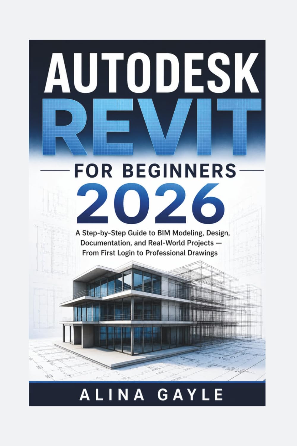 AUTODESK REVIT FOR BEGINNERS 2026: A Step-by-Step Guide to BIM Modeling, Design, Documentation, and Real-World Projects — From First Login to Professional Drawings