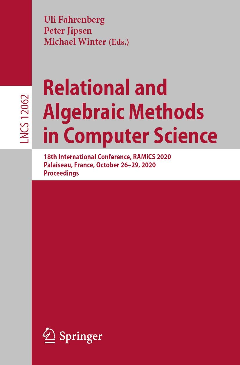 Relational and Algebraic Methods in Computer Science: 18th International Conference, RAMiCS 2020, Palaiseau, France, October 26–29, 2020, Proceedings: 12062 (Lecture Notes in Computer Science, 12062)