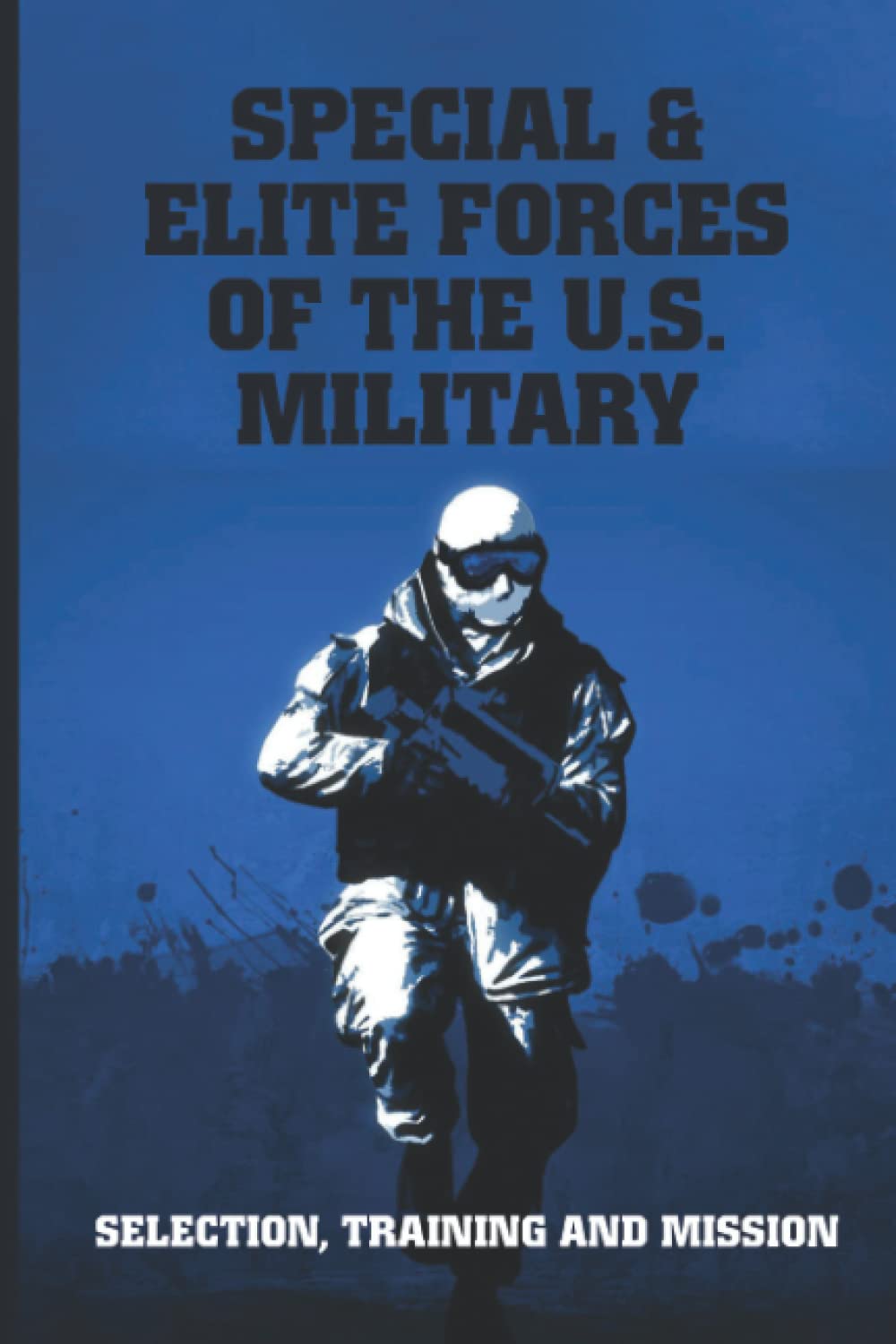 Special & Elite Forces Of The U.S. Military: Selection, Training And Mission