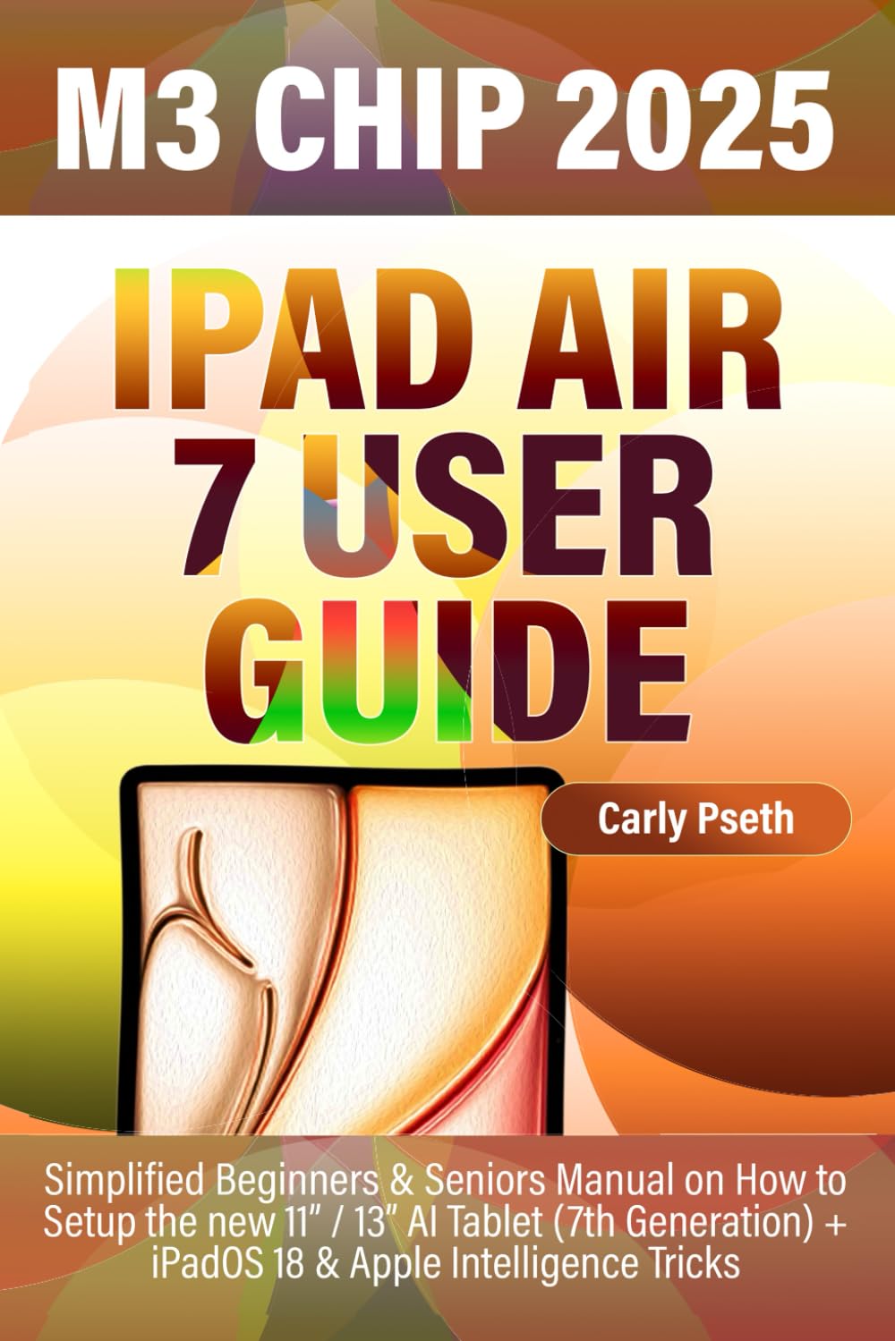 IPAD AIR 7 M3 CHIP USER GUIDE 2025: Simplified Beginners & Seniors Manual on How to Setup the new 11” / 13” AI Tablet (7th Generation) + iPadOS 18 & Apple Intelligence Tricks