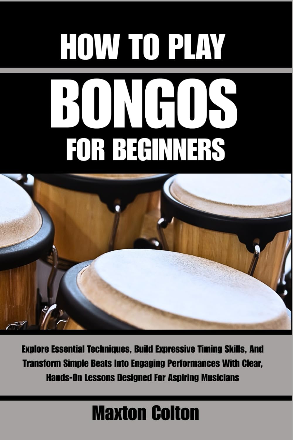 HOW TO PLAY BONGOS FOR BEGINNERS: Explore Essential Techniques, Build Expressive Timing Skills, And Transform Simple Beats Into Engaging Performances ... Lessons Designed For Aspiring Musicians