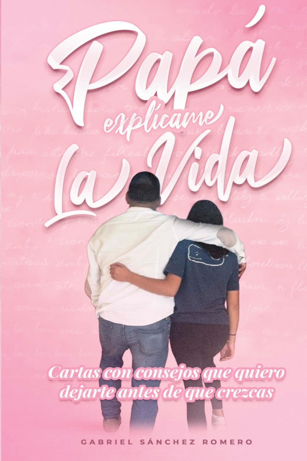 Papá, explícame la vida: Cartas con consejos que quiero dejarte antes de que crezcas