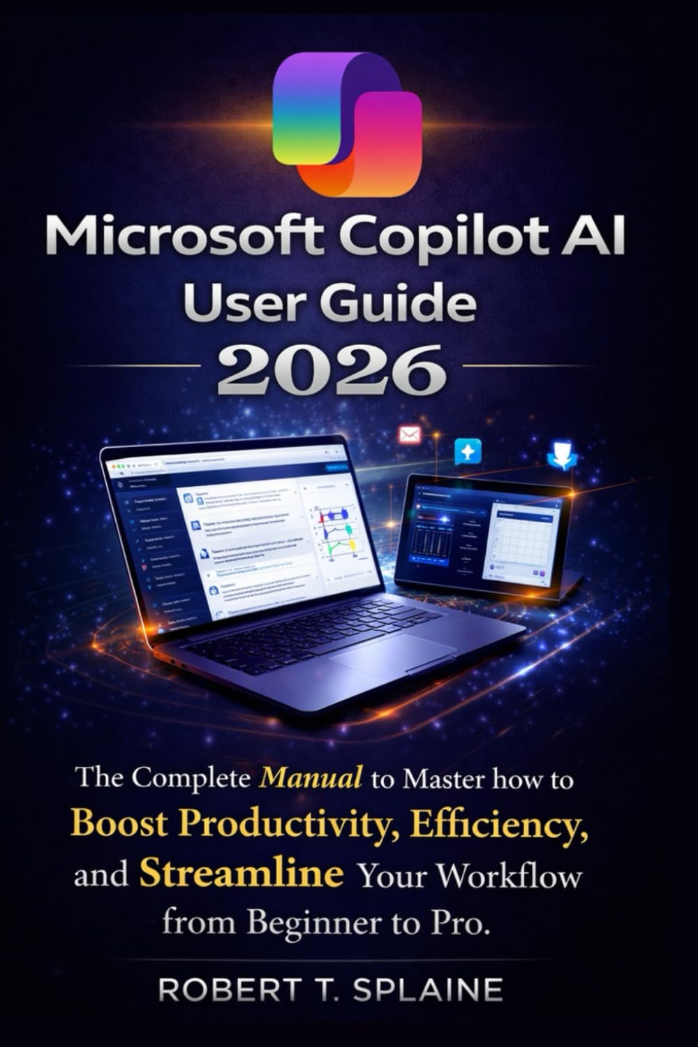 MICROSOFT COPILOT AI USER GUIDE 2026: The Complete Manual to Master how to Boost Productivity, Efficiency, and Streamline Your Workflow from Beginner to Pro.