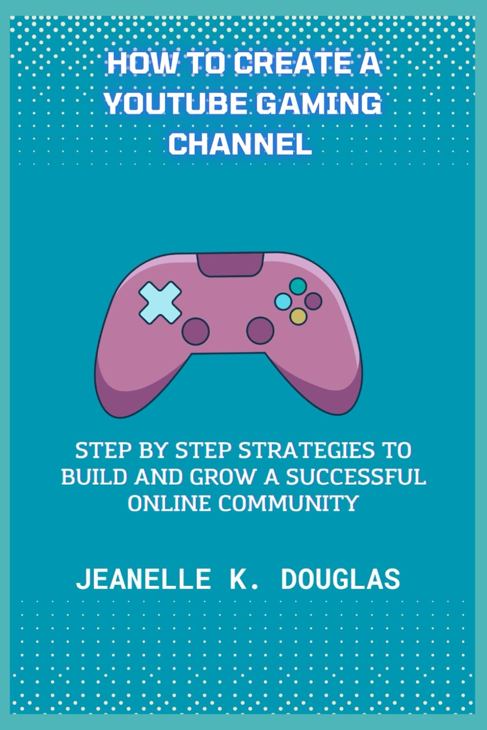 HOW TO CREATE A YOUTUBE GAMING CHANNEL: Step by Step Strategies to Build and Grow a Successful Online Community