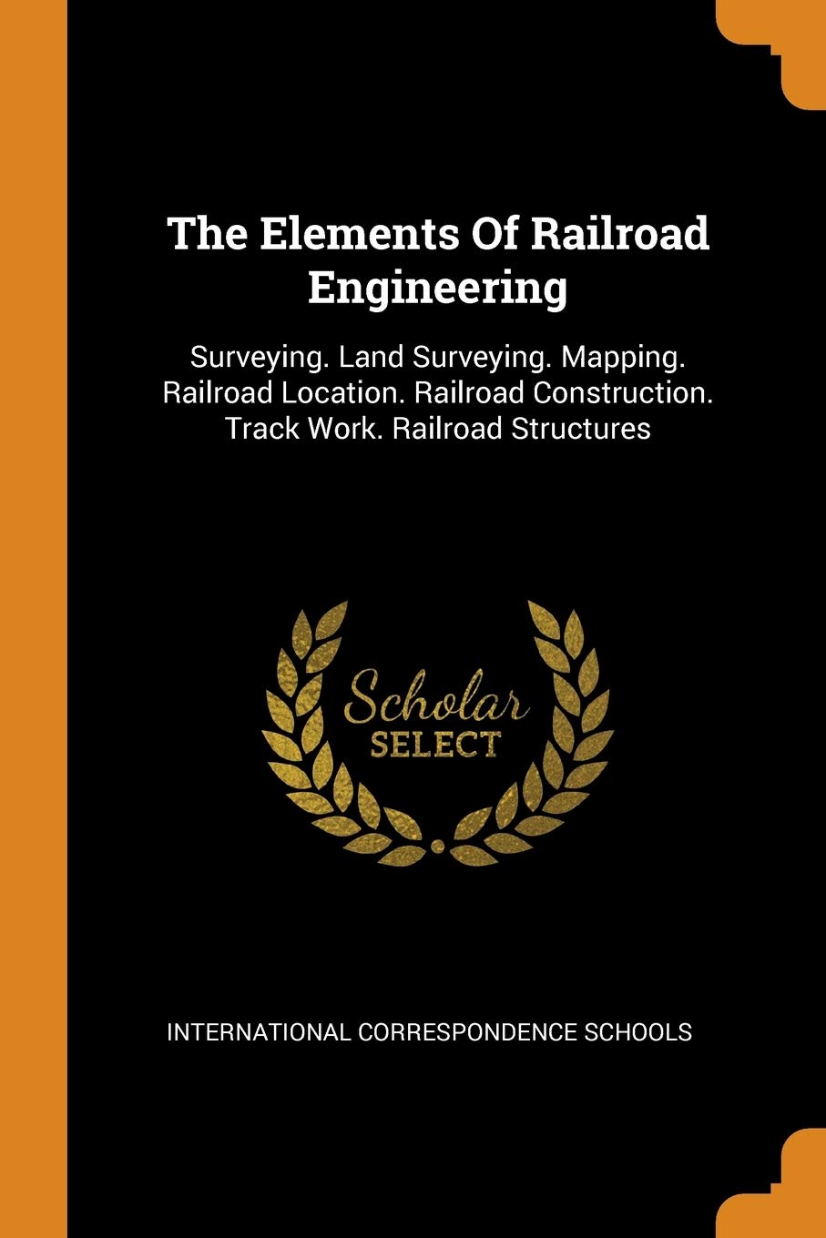 The Elements of Railroad Engineering: Surveying. Land Surveying. Mapping. Railroad Location. Railroad Construction. Track Work. Railroad Structures