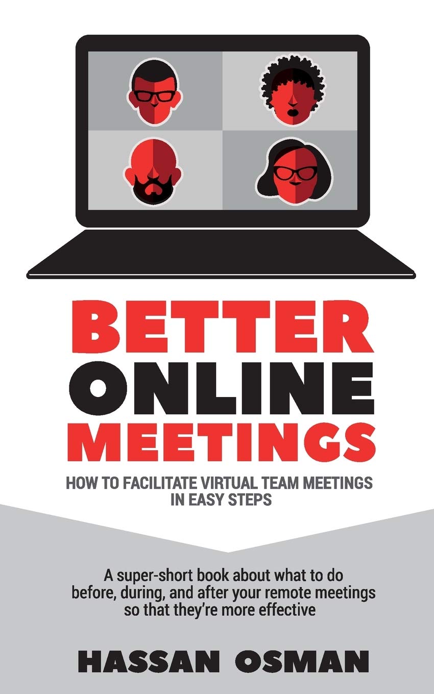 Better Online Meetings: How to Facilitate Virtual Team Meetings in Easy Steps (A super-short book about what to do before, during, and after your remote meetings so that they’re more effective)