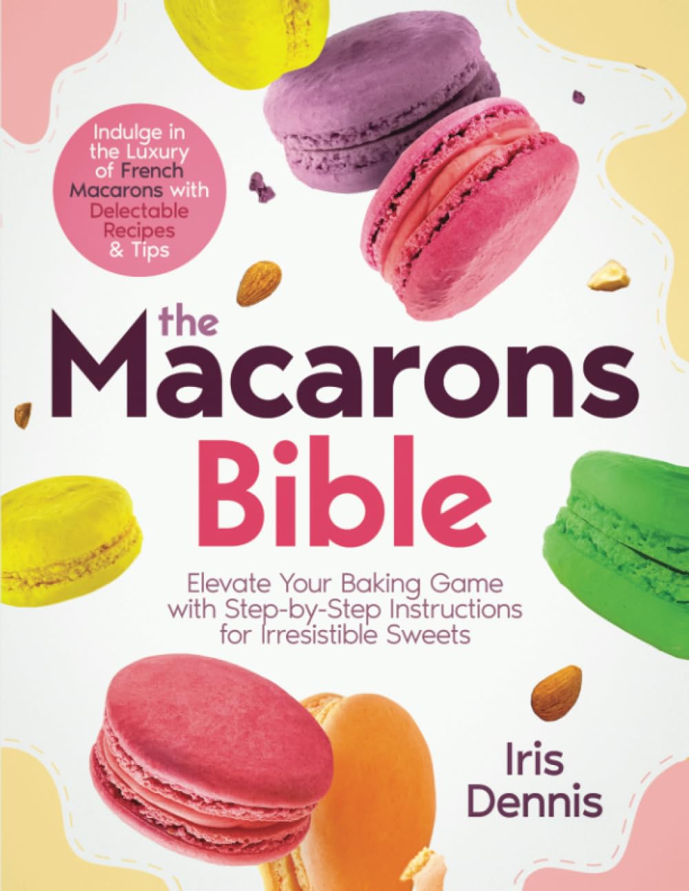 The Macarons Bible: Indulge in the Luxury of French Macarons with Delectable Recipes and Tips, Elevate Your Baking Game with Step-by-Step Instructions for Irresistible Sweets