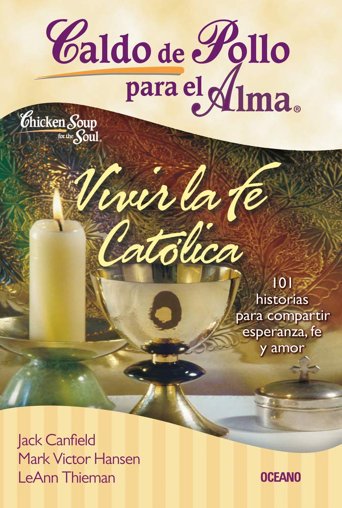 Vivir la Fe Católica: 101 Historias Para Compartir Esperanza, Fe Y Amor (Caldo De Pollo Para El Alma)