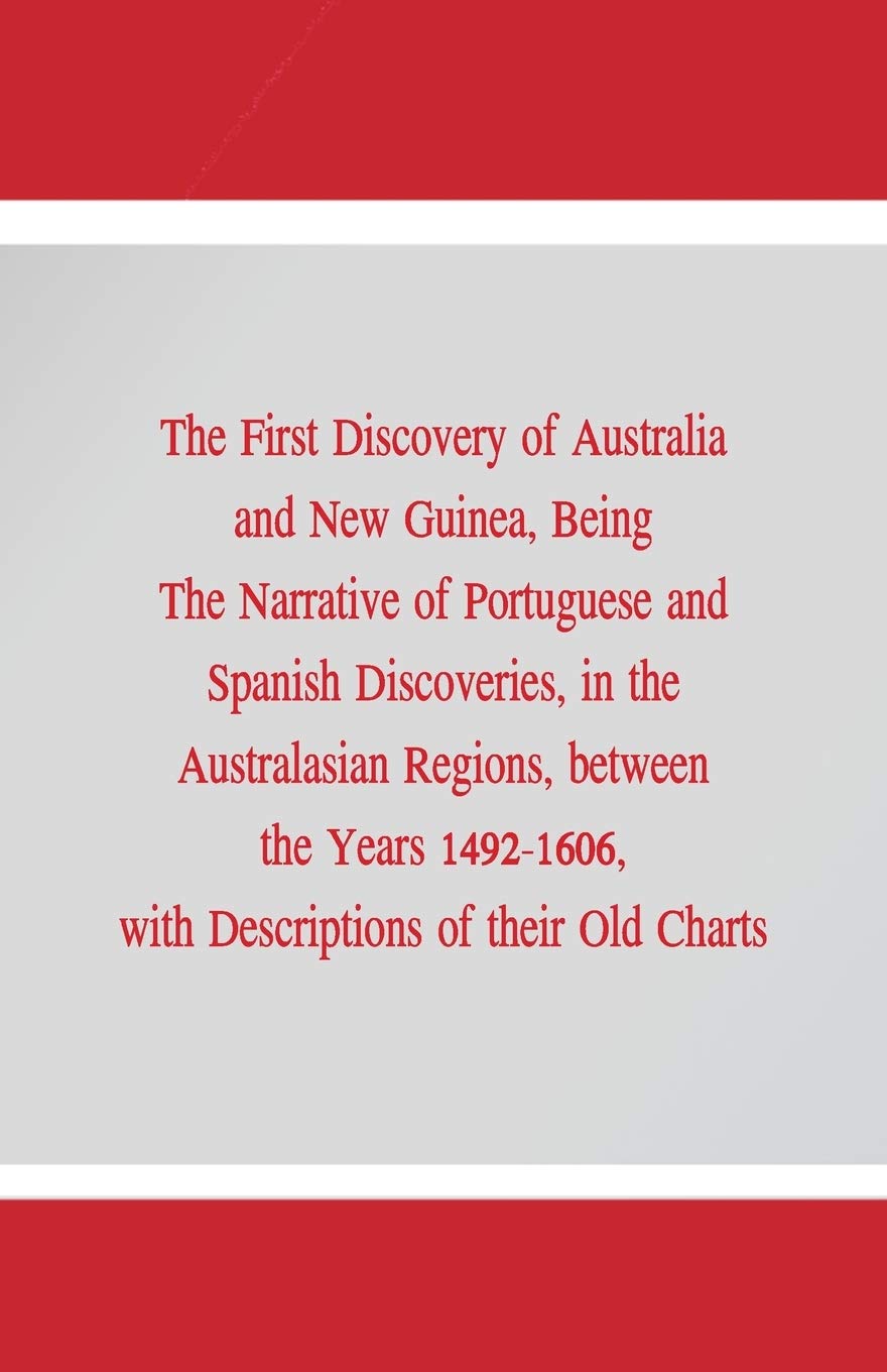 The First Discovery of Australia and New Guinea,: Being The Narrative of Portuguese and Spanish Discoveries, in the Australasian Regions, between the ... with Descriptions of their Old Charts.