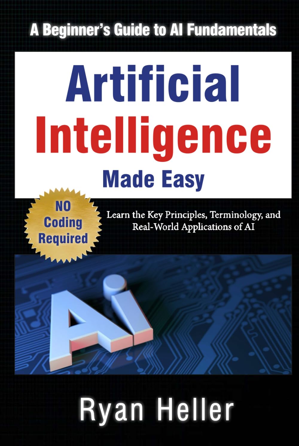 Artificial Intelligence Made Easy: A Beginner’s Guide to AI Fundamentals: Learn the Key Principles, Terminology, and Real-World Applications of AI