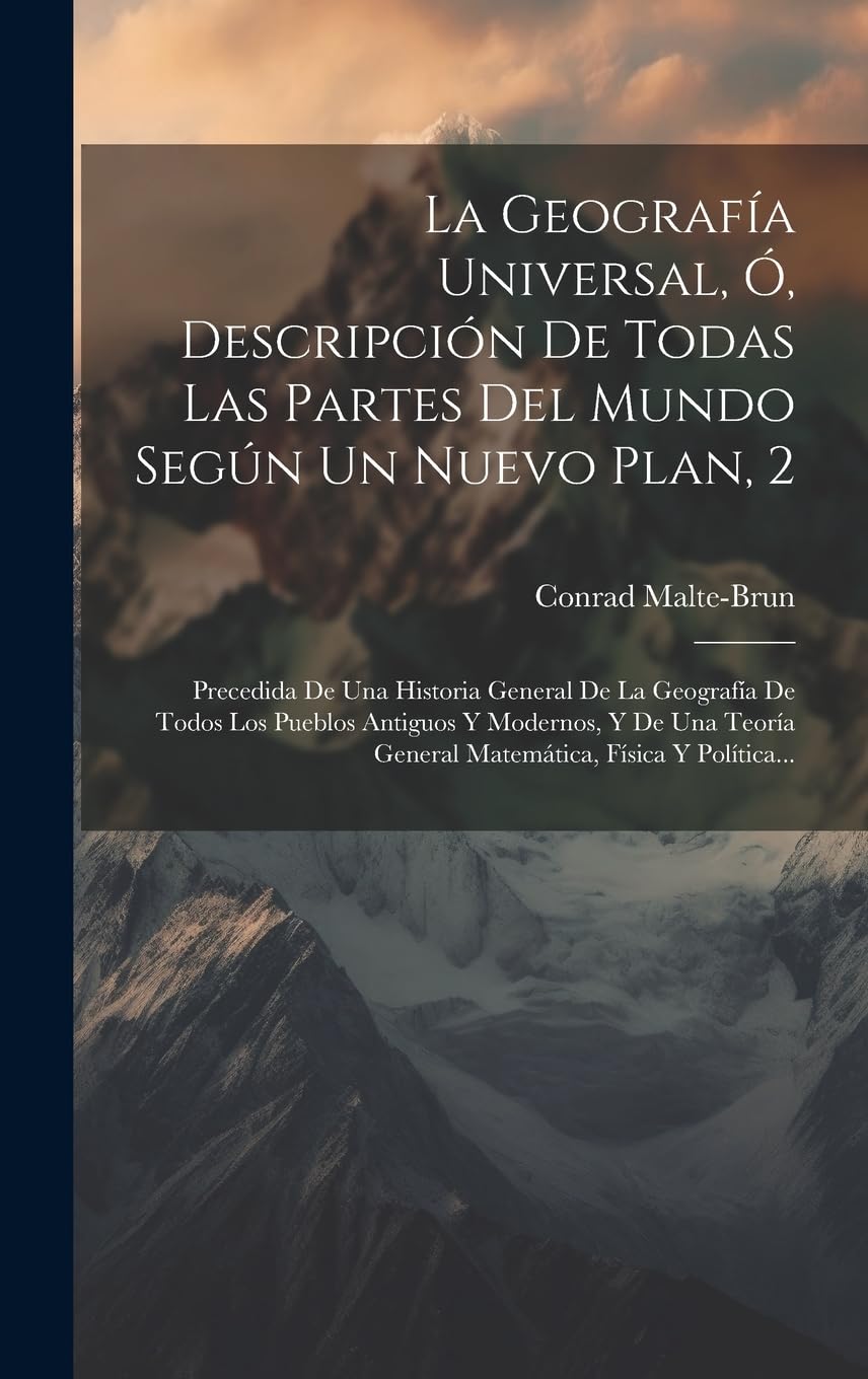 La Geografía Universal, Ó, Descripción De Todas Las Partes Del Mundo Según Un Nuevo Plan, 2: Precedida De Una Historia General De La Geografía De ... General Matemática, Física Y Política...