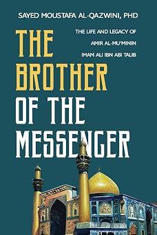 The Brother of the Messenger The Life and Legacy of Amir al-Muminin Imam Ali ibn Abi Talib