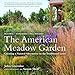 The American Meadow Garden: Creating a Natural Alternative to the Traditional Lawn