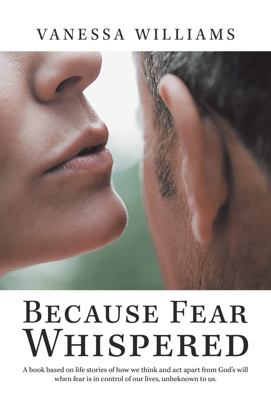 Because Fear Whispered: A Book Based on Life Stories of How We Think and Act Apart from God's Will When Fear Is in Control of Our Lives, Unbeknown to Us.