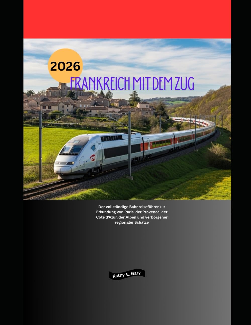 Frankreich mit dem Zug 2026: Der vollständige Bahnreiseführer zur Erkundung von Paris, der Provence, der Côte d’Azur, der Alpen und verborgener regionaler Schätze (Explore the World by Train in 2026)