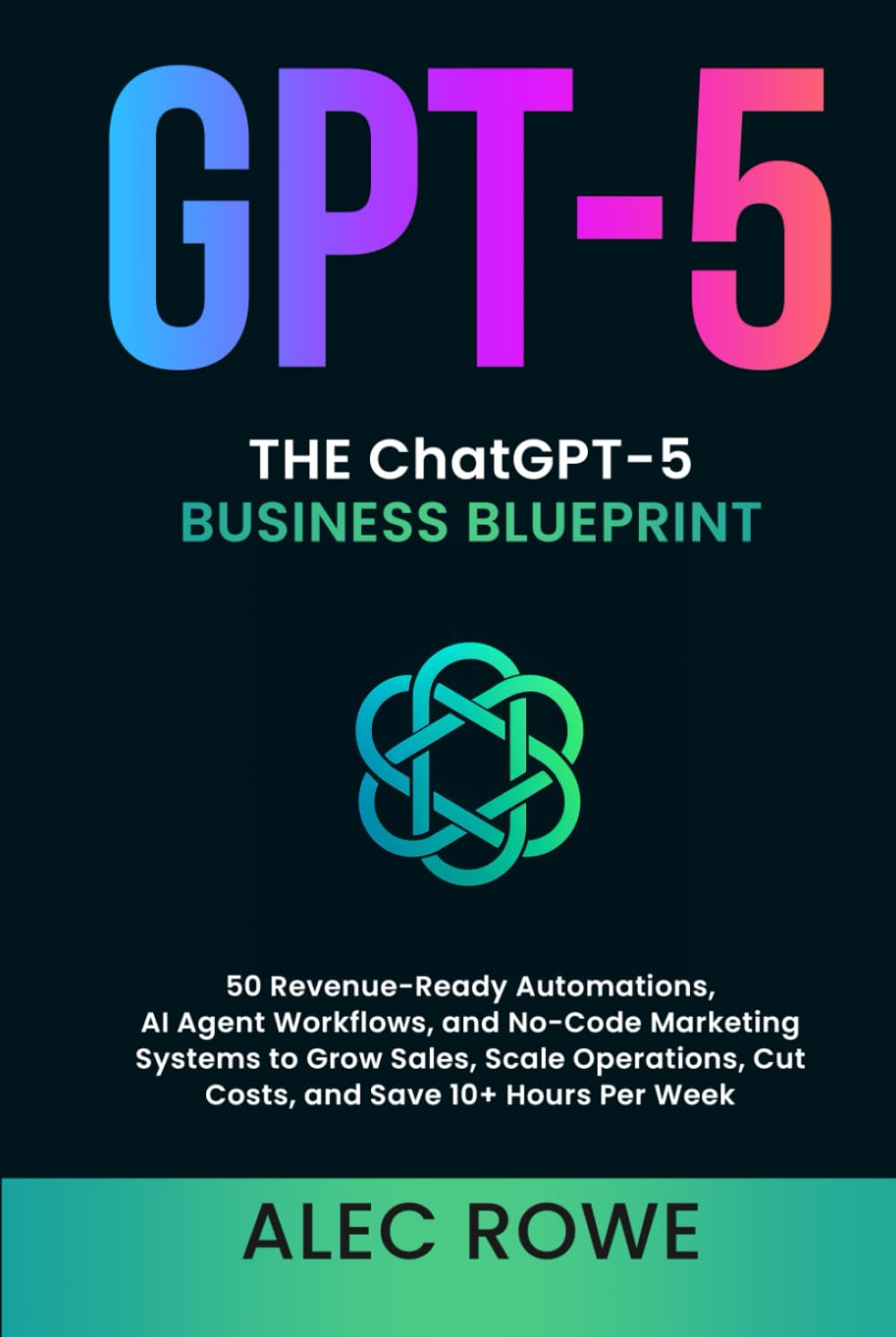 The ChatGPT-5 Business Blueprint: 50 Revenue-Ready Automations, AI Agent Workflows, and No-Code Marketing Systems to Grow Sales, Scale Operations, Cut ... Hours Per Week (GPT-5) (ChatGPT-5 Mastery)