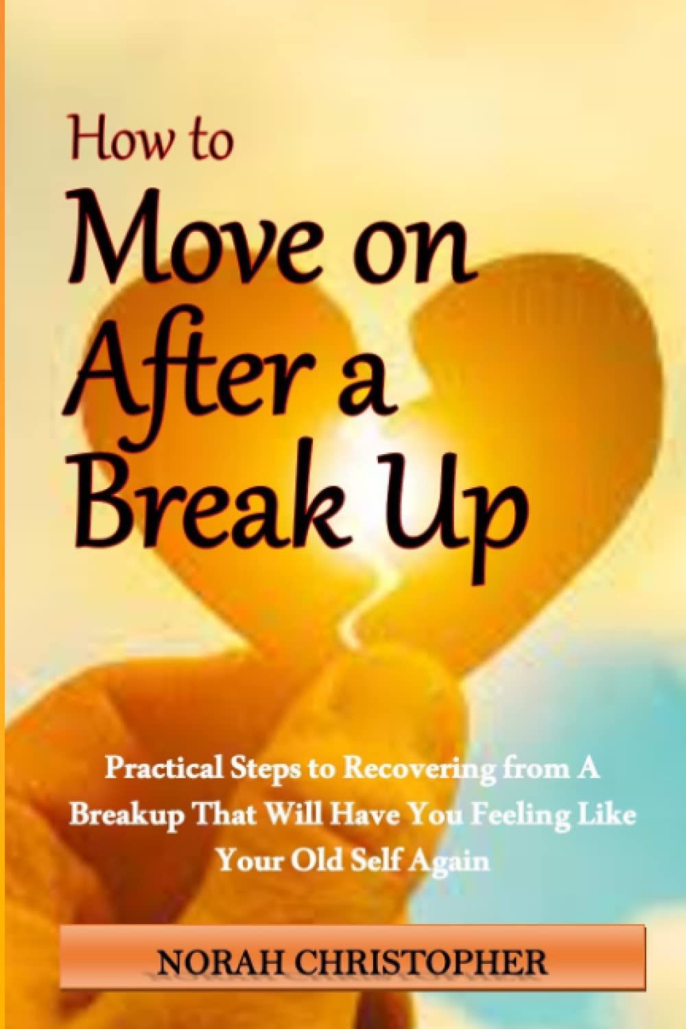 HOW TO MOVE ON AFTER A BREAK UP: How To Move On After A Break Up: Practical Steps To Recovering From A Breakup That Will Have You Feeling Like Your Old Self Again. Happy Once Again. No Pain No Gain.