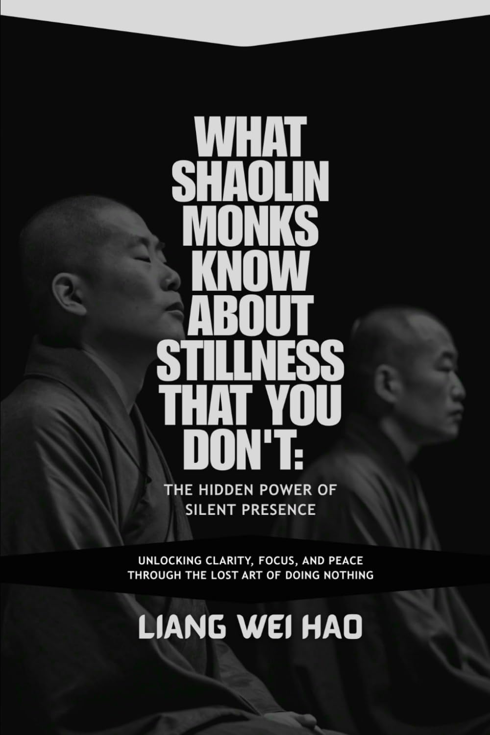 What Shaolin Monks Know About Stillness That You Don't: The Hidden Power of Silent Presence: Unlocking Clarity, Focus, and Peace Through the Lost Art of Doing Nothing