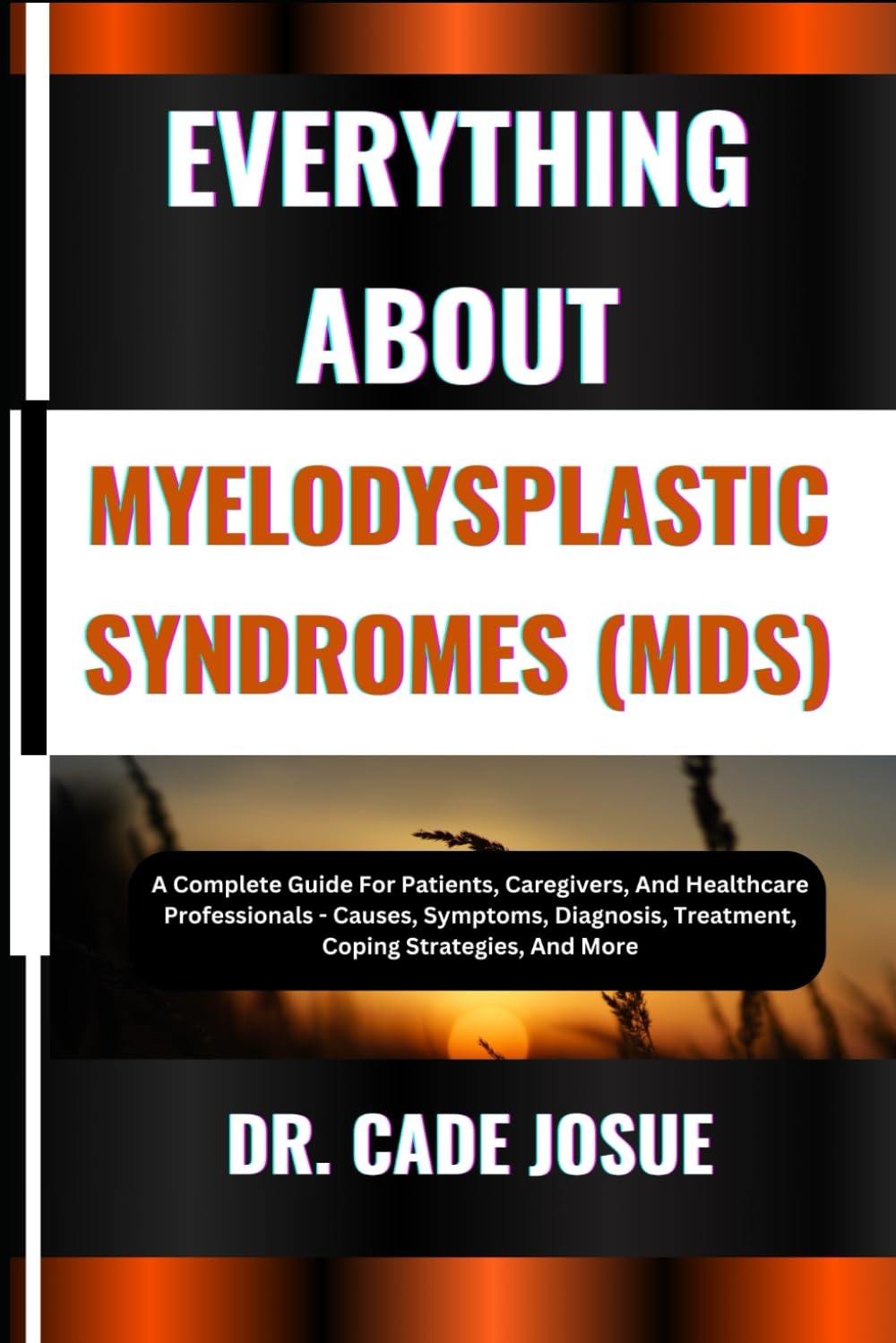 EVERYTHING ABOUT MYELODYSPLASTIC SYNDROMES (MDS): A Complete Guide For Patients, Caregivers, And Healthcare Professionals - Causes, Symptoms, Diagnosis, Treatment, Coping Strategies, And More