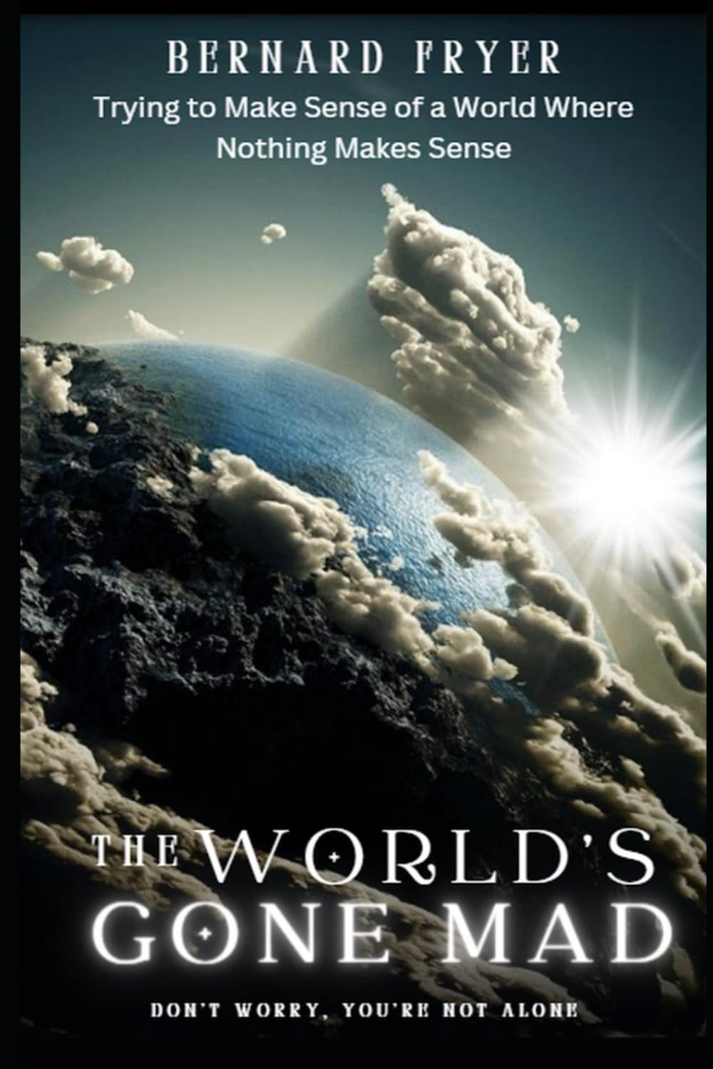 The World’s Gone Mad: Trying to Make Sense of a World Where Nothing Makes Sense - Don’t Worry, You’re Not Alone