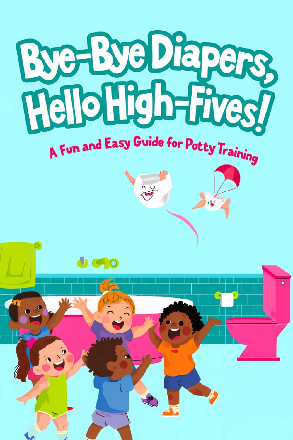 Bye-Bye Diapers- Hello High-Fives: A Fun and Easy Guide for Potty Training