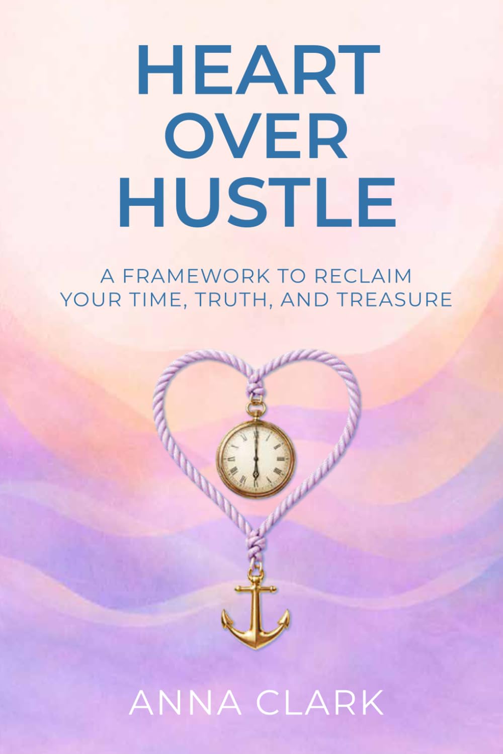 Heart over Hustle: A Framework to Reclaim Your Time, Truth, and Treasure