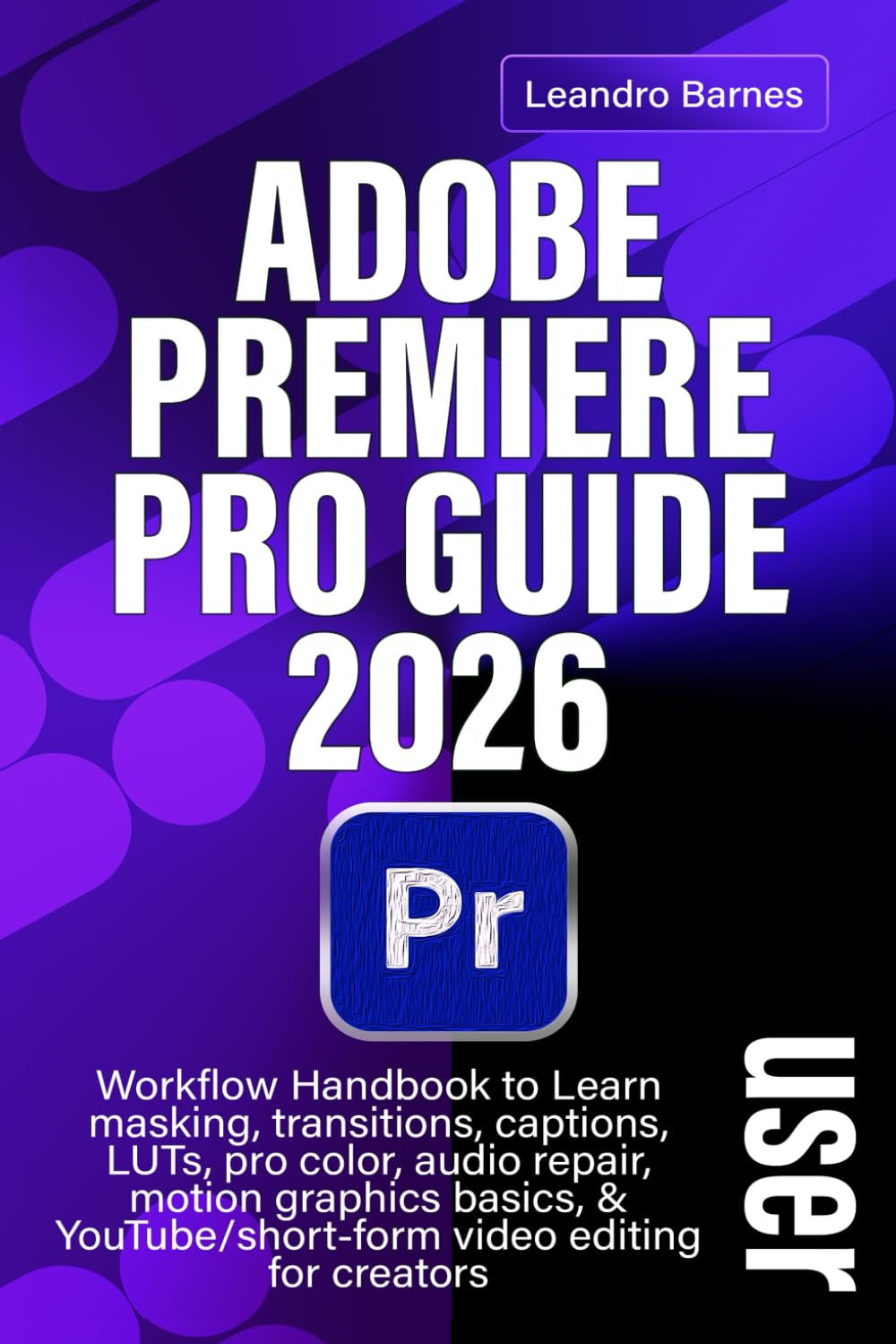 ADOBE PREMIERE PRO 2026 USER GUIDE: Workflow Handbook to Learn masking, transitions, captions, LUTs, pro color, audio repair, motion graphics basics,