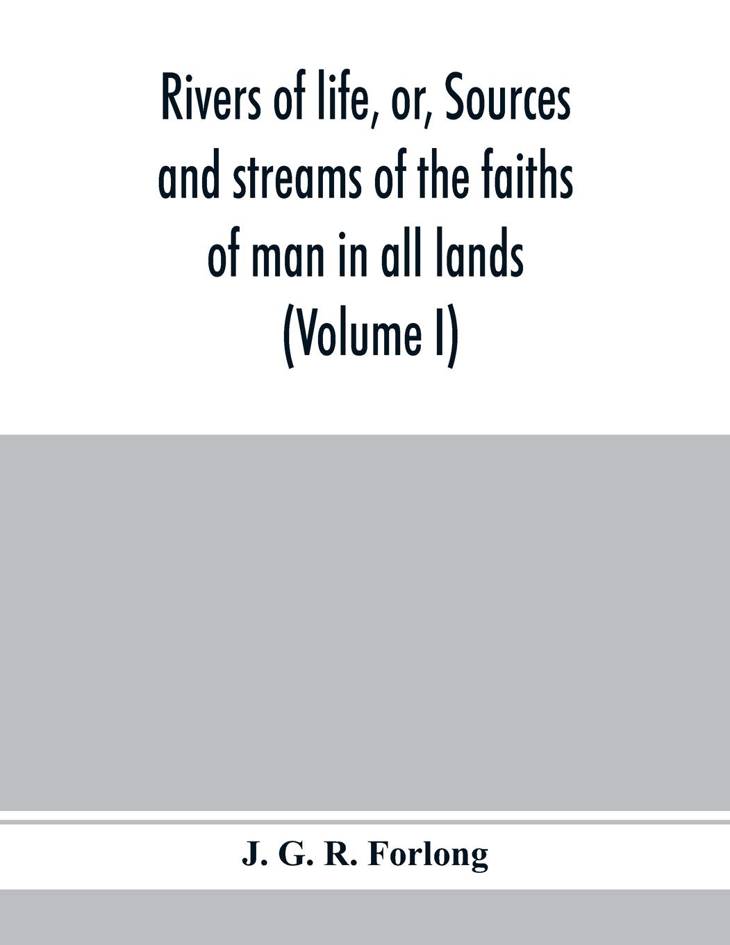 Rivers of life, or, Sources and streams of the faiths of man in all lands: showing the evolution of faiths from the rudest symbolisms to the latest spiritual developments (Volume I)