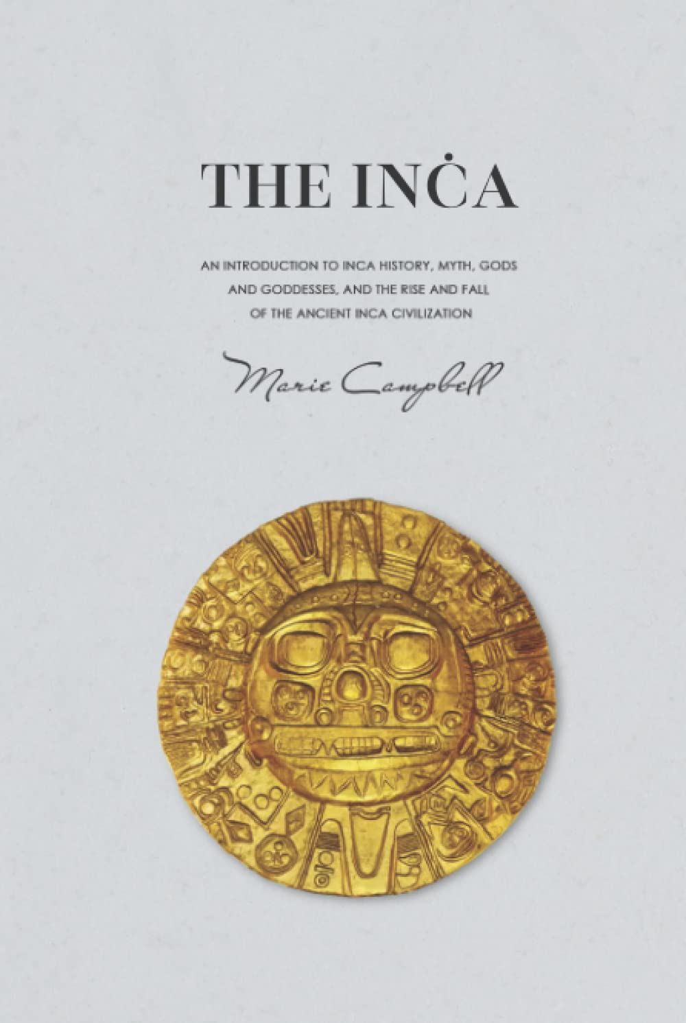 The Inca: An Introduction to Inca History, Myth, Gods and Goddesses, and the Rise and Fall of the Ancient Inca Civilization