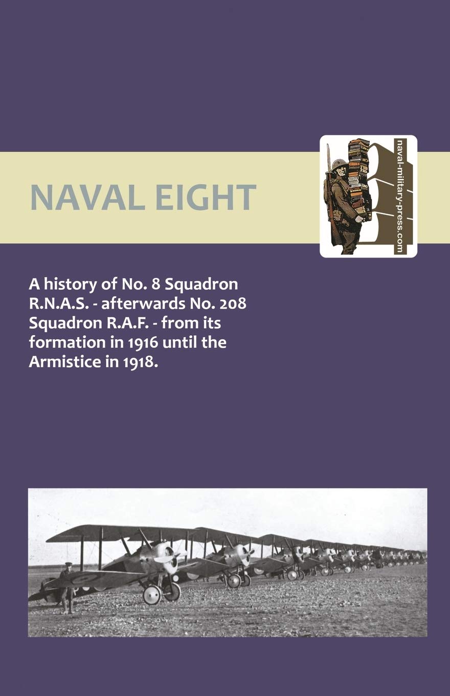 Naval Eight: A History of No.8 Squadron R.N.A.S. - Afterwards No. 208 Squadron R.A.F - From Its Formation in 1916 Until the Armisti: No. 8 and 208