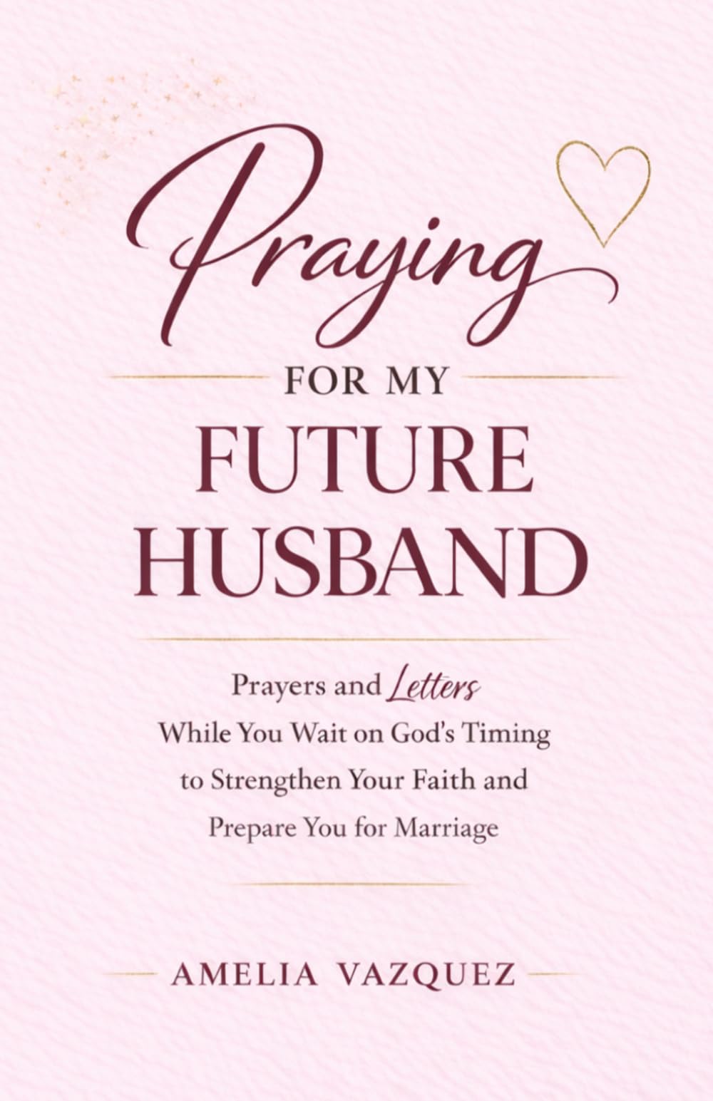 Praying for My Future Husband: Prayers and Letters While You Wait on God’s Timing to Strengthen Your Faith and Prepare You for Marriage