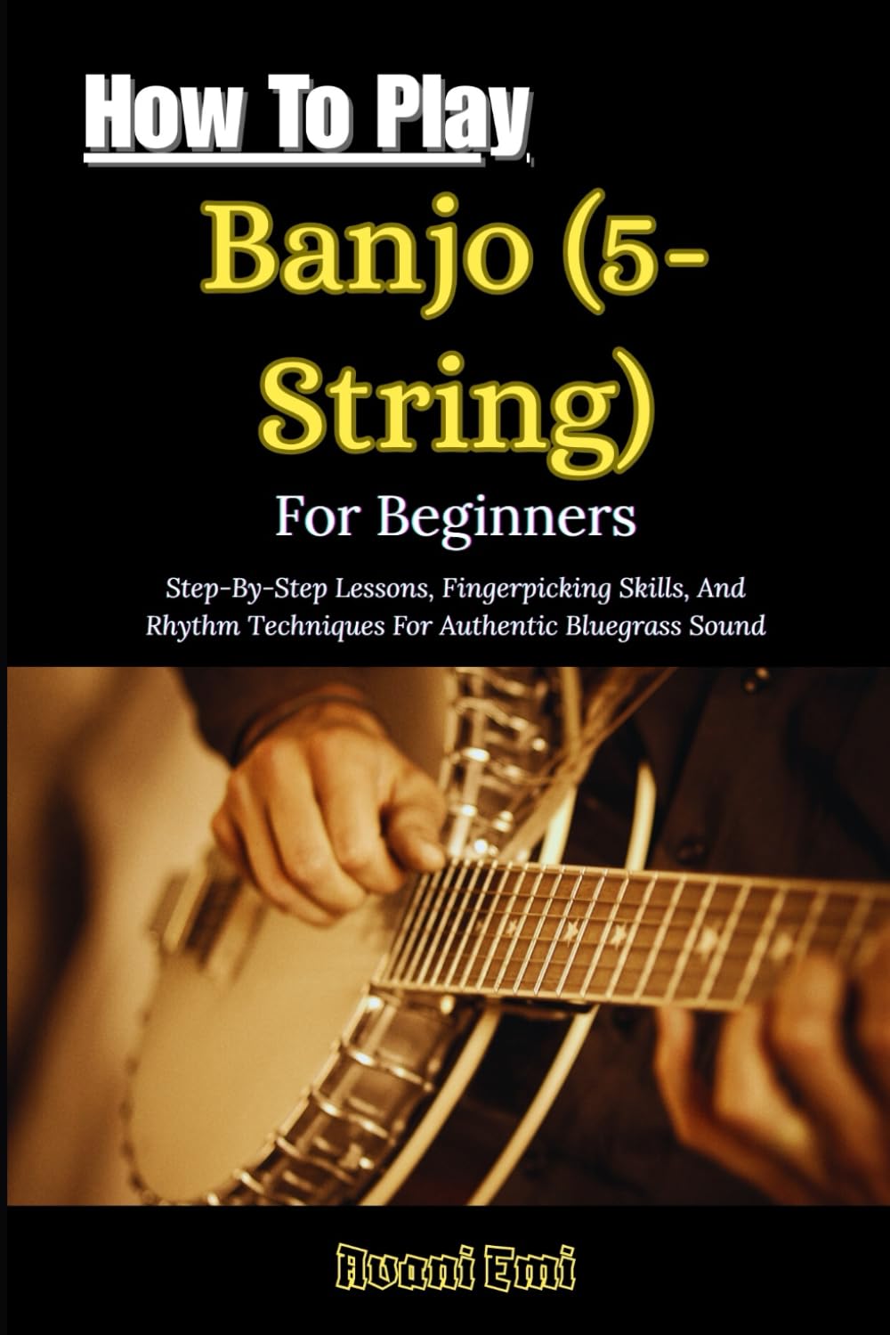 How To Play Banjo (5-String) For Beginners: Step-By-Step Lessons, Fingerpicking Skills, And Rhythm Techniques For Authentic Bluegrass Sound