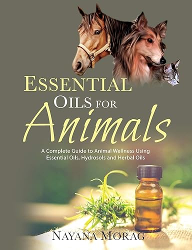 Essential Oils for Animals: A Complete Guide to Animal Wellness Using Essential Oils, Hydrosols, and Herbal Oils