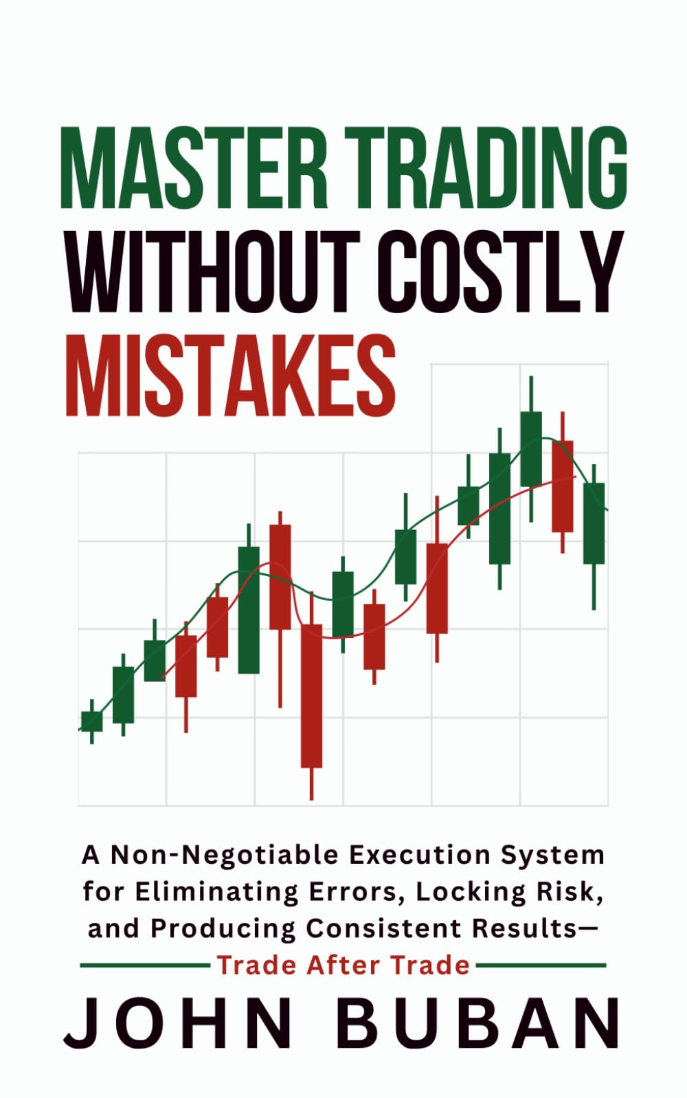 Master Trading Without Costly Mistakes: A Non-Negotiable Execution System for Eliminating Errors, Locking Risk, and Producing Consistent Results—Trade After Trade